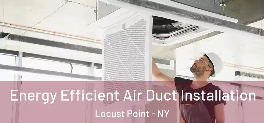 Energy Efficient Air Duct Installation Locust Point - NY